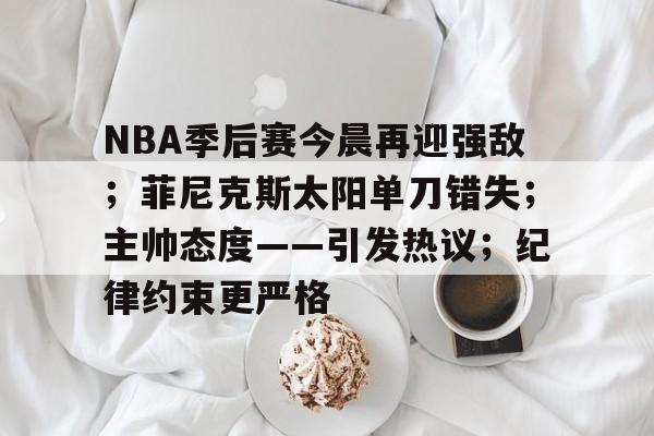 易胜博官网-关于NBA季后赛今晨再迎强敌；菲尼克斯太阳单刀错失；主帅态度——引发热议；纪律约束更严格的信息