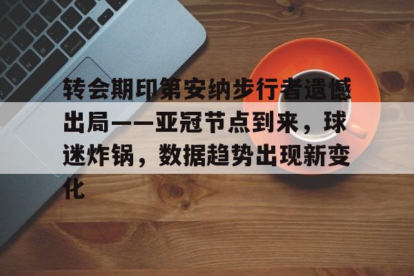 开云-包含转会期印第安纳步行者遗憾出局——亚冠节点到来，球迷炸锅，数据趋势出现新变化的词条