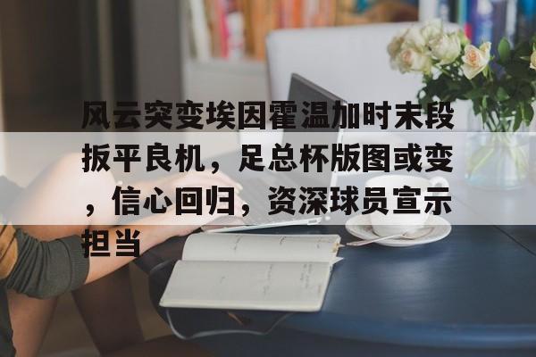 易胜博-包含风云突变埃因霍温加时末段扳平良机，足总杯版图或变，信心回归，资深球员宣示担当的词条